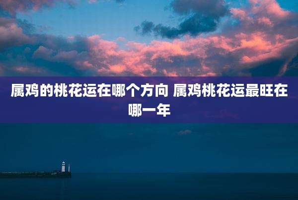 属鸡的桃花运在哪个方向 属鸡桃花运最旺在哪一年