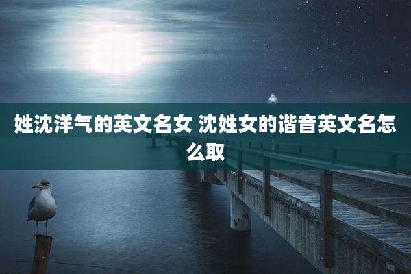 姓沈洋气的英文名女 沈姓女的谐音英文名怎么取
