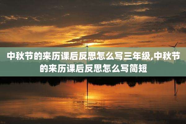 中秋节的来历课后反思怎么写三年级,中秋节的来历课后反思怎么写简短