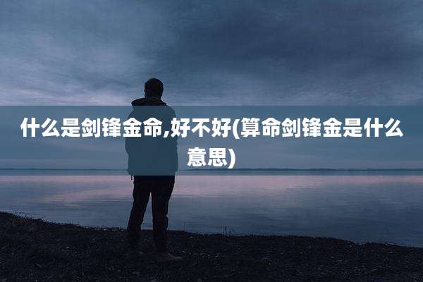 什么是剑锋金命,好不好(算命剑锋金是什么意思)