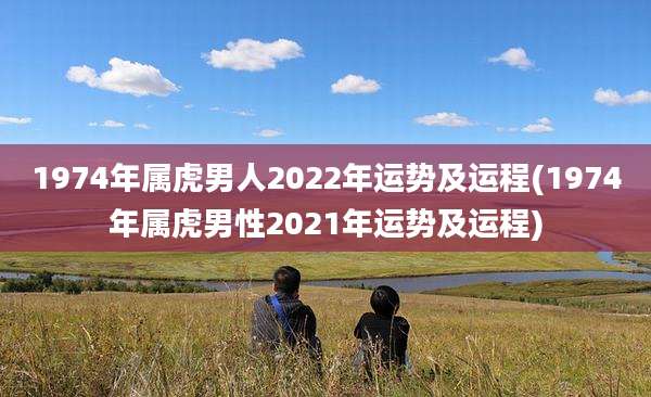 1974年属虎男人2022年运势及运程(1974年属虎男性2021年运势及运程)