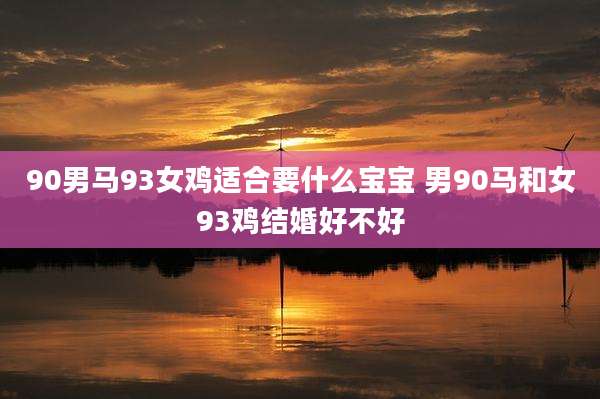 90男马93女鸡适合要什么宝宝 男90马和女93鸡结婚好不好