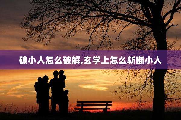 破小人怎么破解,玄学上怎么斩断小人