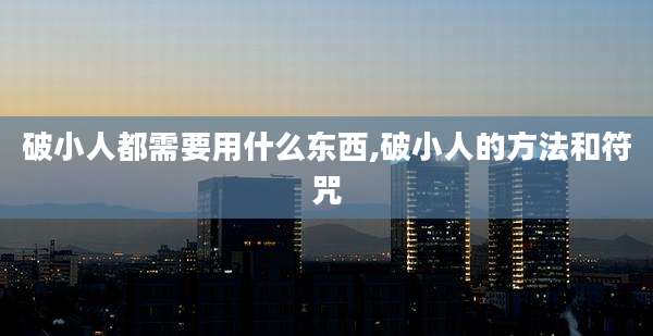 破小人都需要用什么东西,破小人的方法和符咒