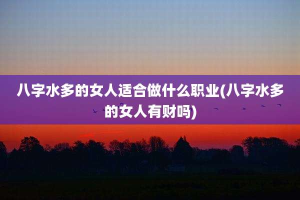 八字水多的女人适合做什么职业(八字水多的女人有财吗)