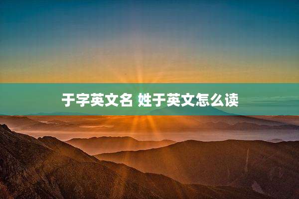 于字英文名 姓于英文怎么读