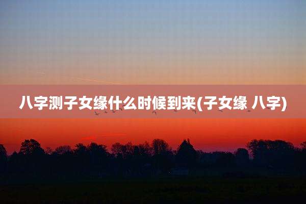 八字测子女缘什么时候到来(子女缘 八字)