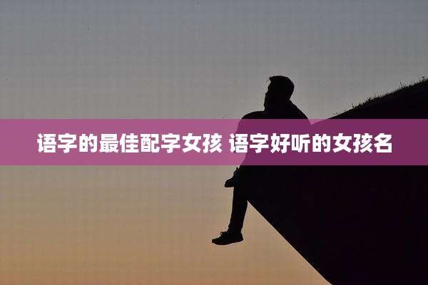 语字的最佳配字女孩 语字好听的女孩名