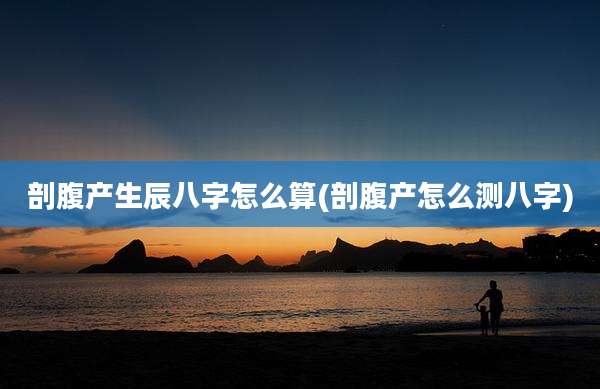 剖腹产生辰八字怎么算(剖腹产怎么测八字)