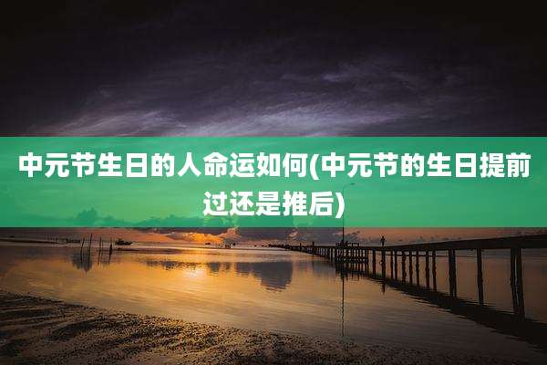 中元节生日的人命运如何(中元节的生日提前过还是推后)