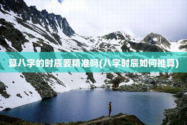 算八字的时辰要精准吗(八字时辰如何推算)