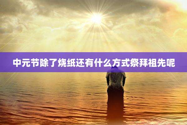 中元节除了烧纸还有什么方式祭拜祖先呢