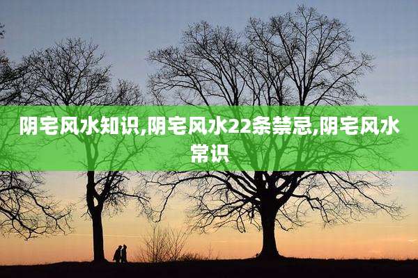 阴宅风水知识,阴宅风水22条禁忌,阴宅风水常识