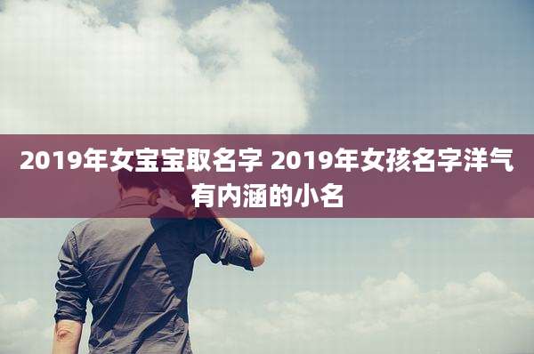 2019年女宝宝取名字 2019年女孩名字洋气有内涵的小名