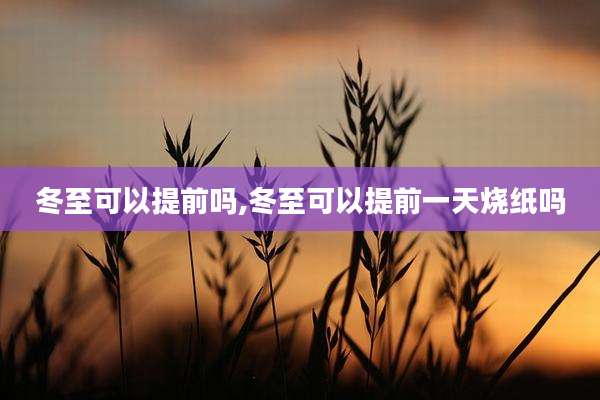 冬至可以提前吗,冬至可以提前一天烧纸吗