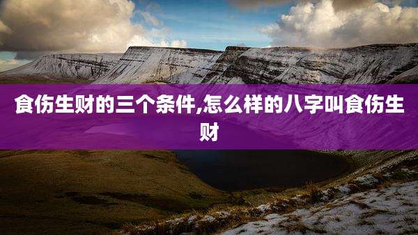食伤生财的三个条件,怎么样的八字叫食伤生财