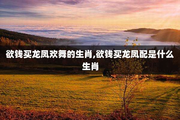 欲钱买龙凤欢舞的生肖,欲钱买龙凤配是什么生肖