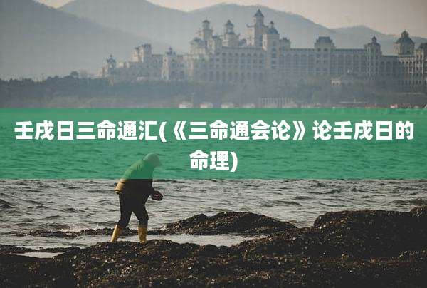 壬戌日三命通汇(《三命通会论》论壬戌日的命理)