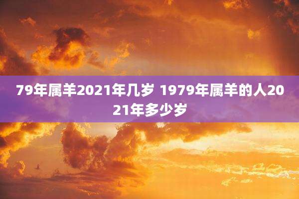 79年属羊2021年几岁 1979年属羊的人2021年多少岁