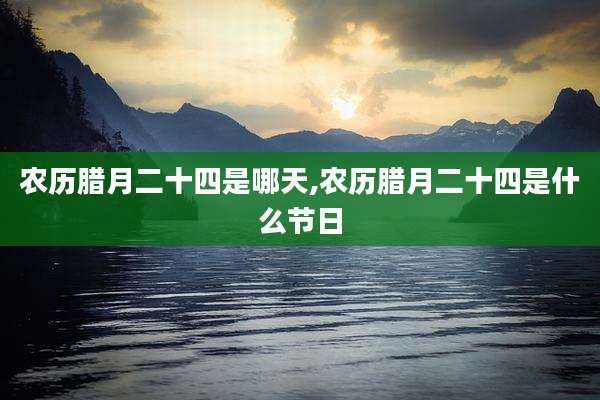农历腊月二十四是哪天,农历腊月二十四是什么节日