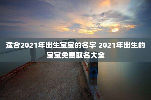 适合2021年出生宝宝的名字 2021年出生的宝宝免费取名大全