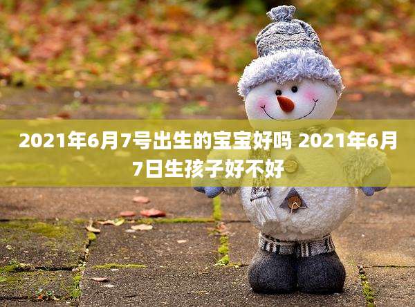 2021年6月7号出生的宝宝好吗 2021年6月7日生孩子好不好