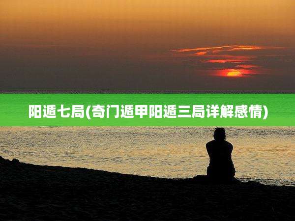 阳遁七局(奇门遁甲阳遁三局详解感情)