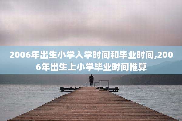 2006年出生小学入学时间和毕业时间,2006年出生上小学毕业时间推算