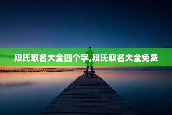 段氏取名大全四个字,段氏取名大全免费
