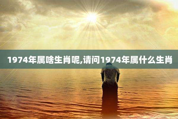 1974年属啥生肖呢,请问1974年属什么生肖