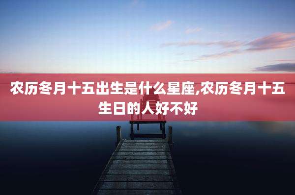 农历冬月十五出生是什么星座,农历冬月十五生日的人好不好