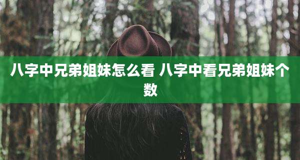 八字中兄弟姐妹怎么看 八字中看兄弟姐妹个数
