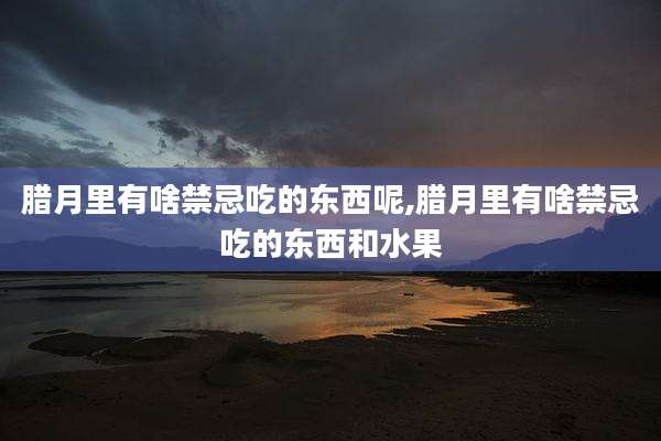 腊月里有啥禁忌吃的东西呢,腊月里有啥禁忌吃的东西和水果