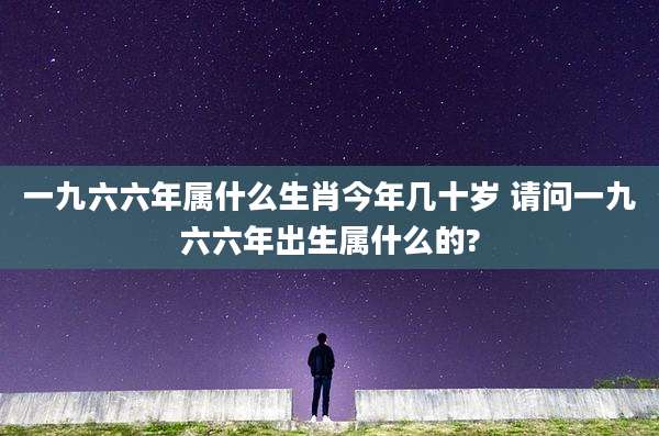 一九六六年属什么生肖今年几十岁 请问一九六六年出生属什么的?