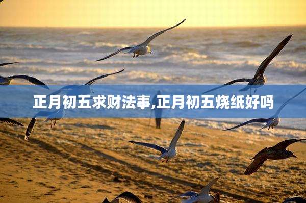 正月初五求财法事,正月初五烧纸好吗