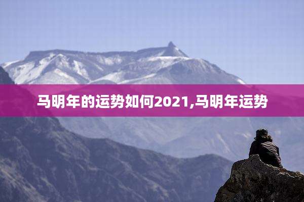 马明年的运势如何2021,马明年运势