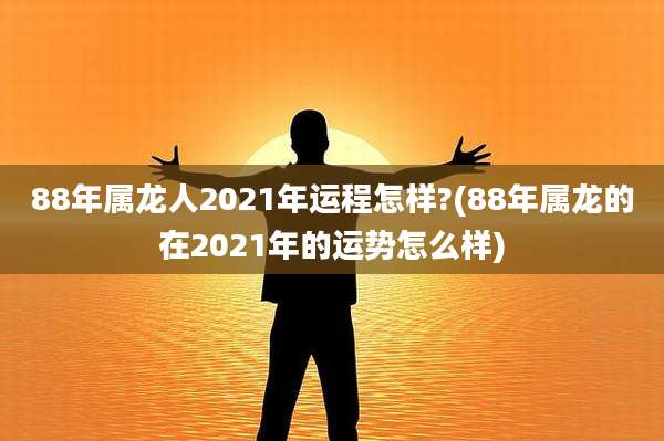 88年属龙人2021年运程怎样?(88年属龙的在2021年的运势怎么样)