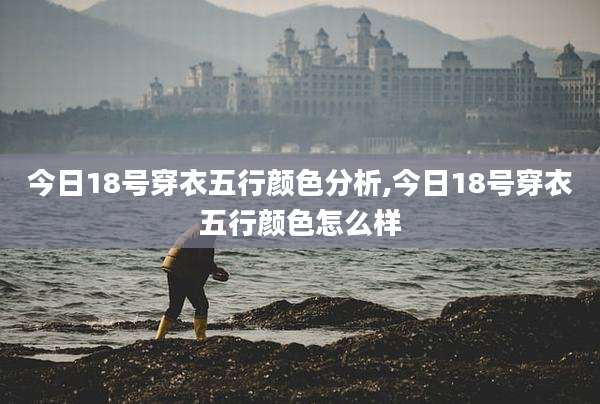 今日18号穿衣五行颜色分析,今日18号穿衣五行颜色怎么样