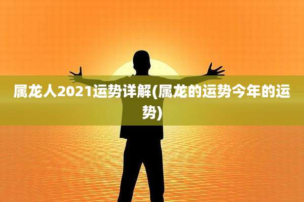 属龙人2021运势详解(属龙的运势今年的运势)