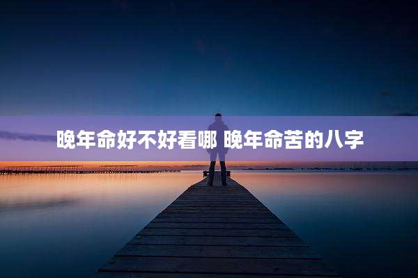 晚年命好不好看哪 晚年命苦的八字