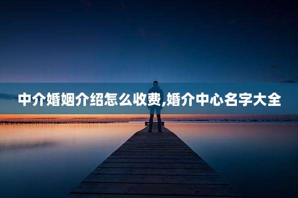 中介婚姻介绍怎么收费,婚介中心名字大全