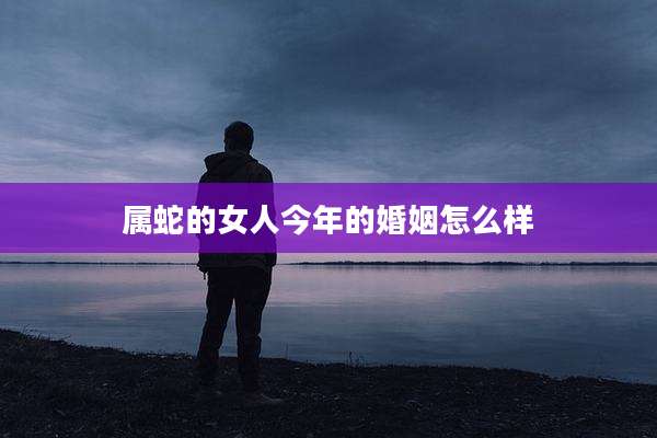 属蛇的女人今年的婚姻怎么样