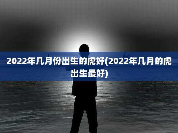 2022年几月份出生的虎好(2022年几月的虎出生最好)