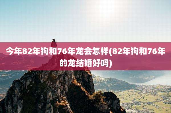 今年82年狗和76年龙会怎样(82年狗和76年的龙结婚好吗)