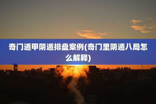 奇门遁甲阴遁排盘案例(奇门里阴遁八局怎么解释)