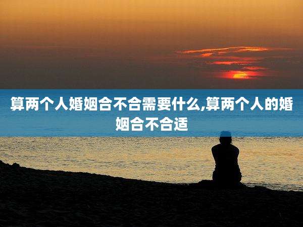 算两个人婚姻合不合需要什么,算两个人的婚姻合不合适