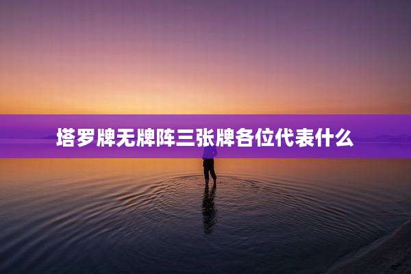 塔罗牌无牌阵三张牌各位代表什么