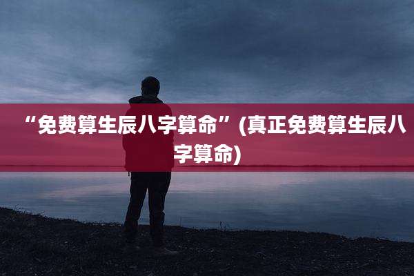 “免费算生辰八字算命”(真正免费算生辰八字算命)