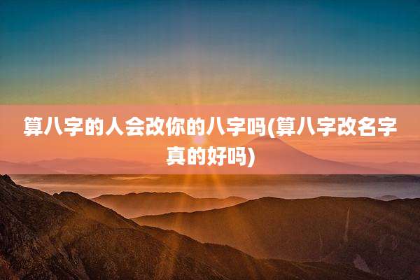 算八字的人会改你的八字吗(算八字改名字真的好吗)