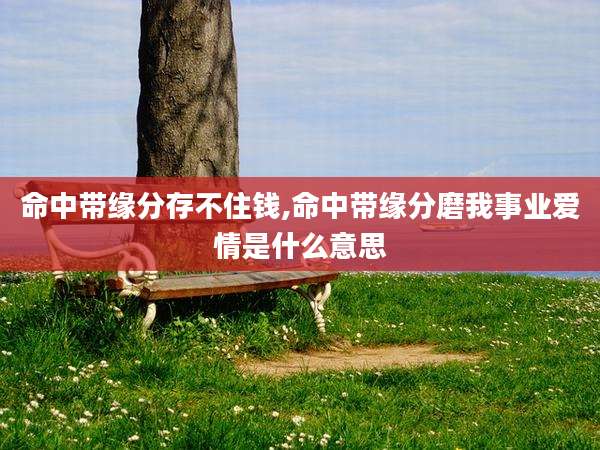 命中带缘分存不住钱,命中带缘分磨我事业爱情是什么意思